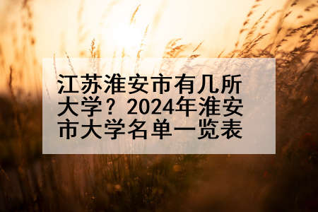 江苏淮安市有几所大学？2024年淮安市大学名单一览表