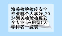 海关检验检疫安全专业哪个大学好_2024海关检验检疫安全专业(应用型)大学排名一览表
