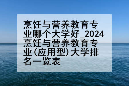 烹饪与营养教育专业哪个大学好_2024烹饪与营养教育专业(应用型)大学排名一览表