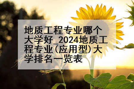 地质工程专业哪个大学好_2024地质工程专业(应用型)大学排名一览表