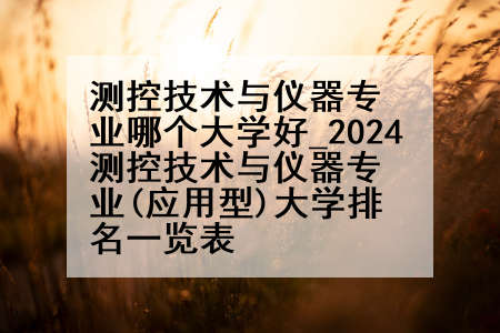 测控技术与仪器专业哪个大学好_2024测控技术与仪器专业(应用型)大学排名一览表