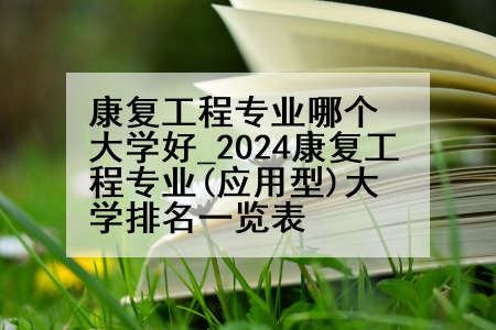 康复工程专业哪个大学好_2024康复工程专业(应用型)大学排名一览表