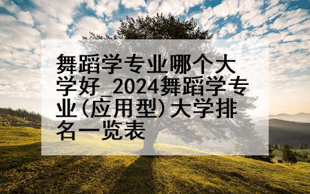 舞蹈学专业哪个大学好_2024舞蹈学专业(应用型)大学排名一览表