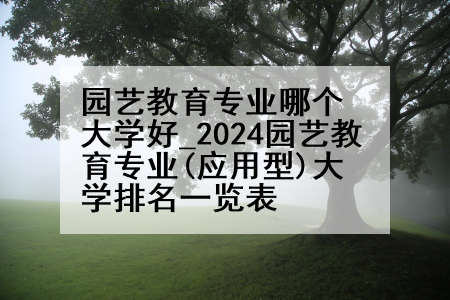 园艺教育专业哪个大学好_2024园艺教育专业(应用型)大学排名一览表