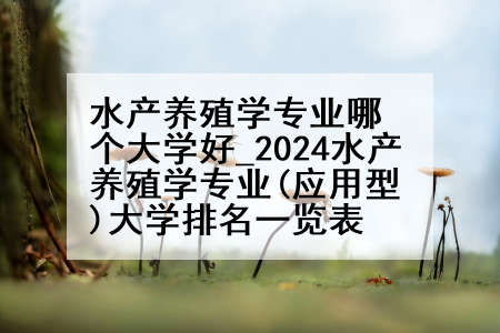 水产养殖学专业哪个大学好_2024水产养殖学专业(应用型)大学排名一览表