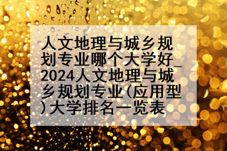 人文地理与城乡规划专业哪个大学好_2024人文地理与城乡规划专业(应用型)大学排名一览表