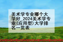 美术学专业哪个大学好_2024美术学专业(应用型)大学排名一览表