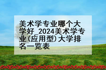 美术学专业哪个大学好_2024美术学专业(应用型)大学排名一览表