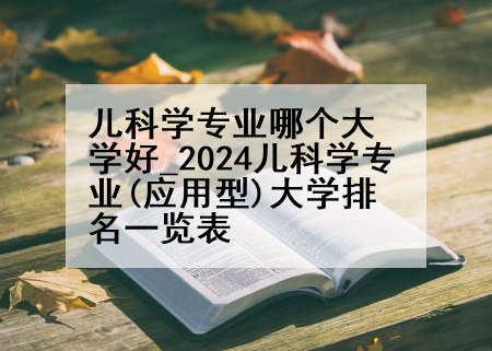 儿科学专业哪个大学好_2024儿科学专业(应用型)大学排名一览表