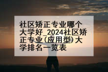 社区矫正专业哪个大学好_2024社区矫正专业(应用型)大学排名一览表