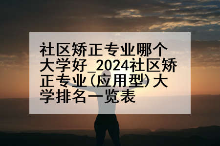 社区矫正专业哪个大学好_2024社区矫正专业(应用型)大学排名一览表