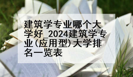 建筑学专业哪个大学好_2024建筑学专业(应用型)大学排名一览表