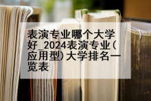 表演专业哪个大学好_2024表演专业(应用型)大学排名一览表