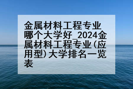 金属材料工程专业哪个大学好_2024金属材料工程专业(应用型)大学排名一览表