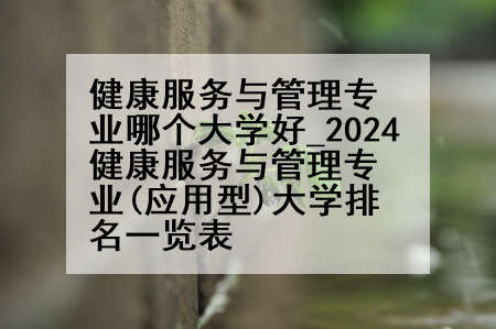健康服务与管理专业哪个大学好_2024健康服务与管理专业(应用型)大学排名一览表