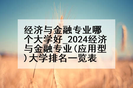 经济与金融专业哪个大学好_2024经济与金融专业(应用型)大学排名一览表