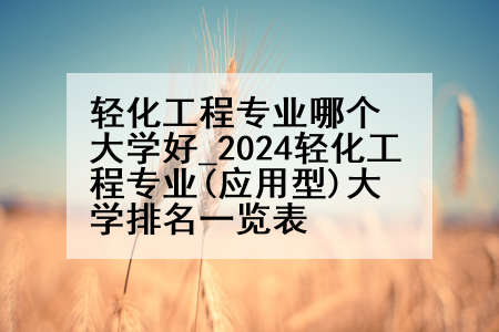 轻化工程专业哪个大学好_2024轻化工程专业(应用型)大学排名一览表