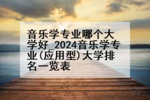 音乐学专业哪个大学好_2024音乐学专业(应用型)大学排名一览表