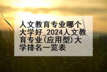 人文教育专业哪个大学好_2024人文教育专业(应用型)大学排名一览表