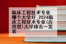 临床工程技术专业哪个大学好_2024临床工程技术专业(应用型)大学排名一览表