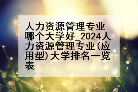 人力资源管理专业哪个大学好_2024人力资源管理专业(应用型)大学排名一览表