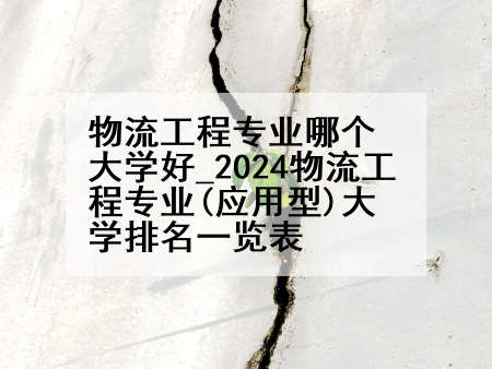 物流工程专业哪个大学好_2024物流工程专业(应用型)大学排名一览表
