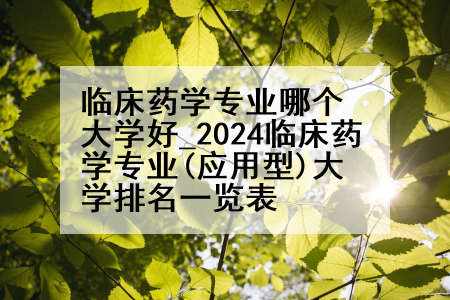 临床药学专业哪个大学好_2024临床药学专业(应用型)大学排名一览表