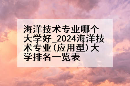 海洋技术专业哪个大学好_2024海洋技术专业(应用型)大学排名一览表