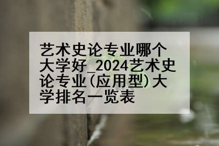 艺术史论专业哪个大学好_2024艺术史论专业(应用型)大学排名一览表