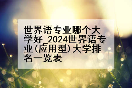 世界语专业哪个大学好_2024世界语专业(应用型)大学排名一览表