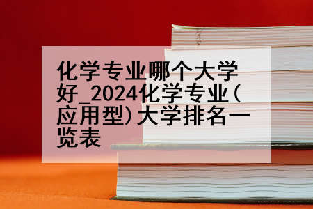 化学专业哪个大学好_2024化学专业(应用型)大学排名一览表