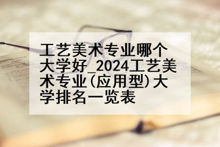 工艺美术专业哪个大学好_2024工艺美术专业(应用型)大学排名一览表