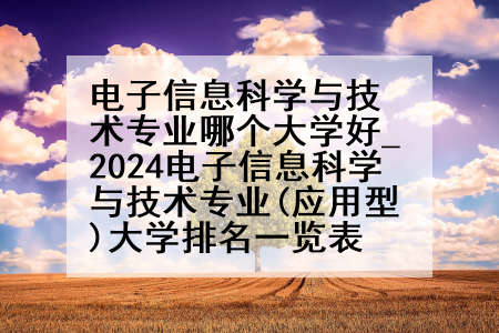 电子信息科学与技术专业哪个大学好_2024电子信息科学与技术专业(应用型)大学排名一览表