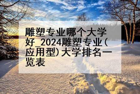 雕塑专业哪个大学好_2024雕塑专业(应用型)大学排名一览表