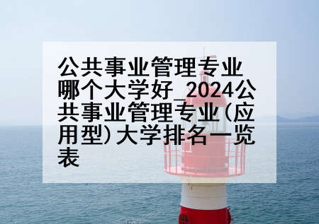 公共事业管理专业哪个大学好_2024公共事业管理专业(应用型)大学排名一览表