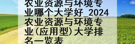 农业资源与环境专业哪个大学好_2024农业资源与环境专业(应用型)大学排名一览表