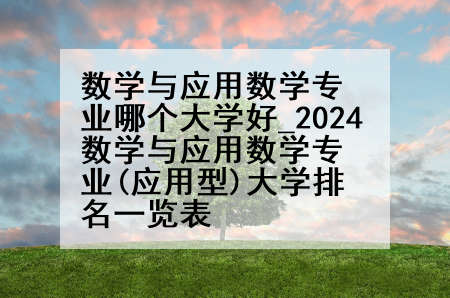 数学与应用数学专业哪个大学好_2024数学与应用数学专业(应用型)大学排名一览表