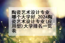 陶瓷艺术设计专业哪个大学好_2024陶瓷艺术设计专业(应用型)大学排名一览表