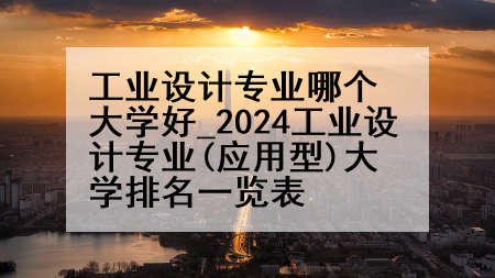 工业设计专业哪个大学好_2024工业设计专业(应用型)大学排名一览表