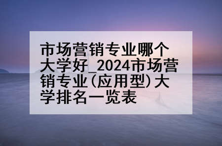 市场营销专业哪个大学好_2024市场营销专业(应用型)大学排名一览表