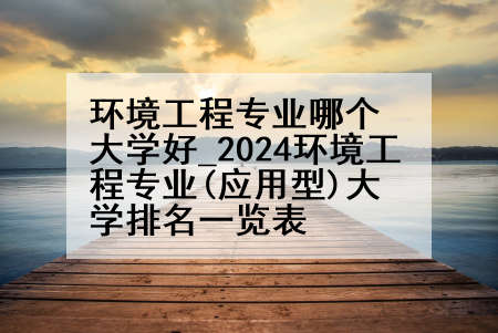 环境工程专业哪个大学好_2024环境工程专业(应用型)大学排名一览表