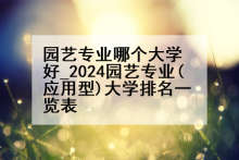 园艺专业哪个大学好_2024园艺专业(应用型)大学排名一览表