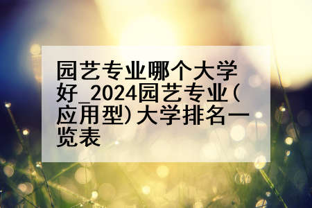 园艺专业哪个大学好_2024园艺专业(应用型)大学排名一览表