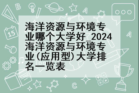 海洋资源与环境专业哪个大学好_2024海洋资源与环境专业(应用型)大学排名一览表