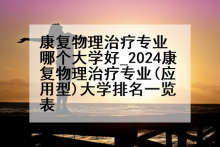 康复物理治疗专业哪个大学好_2024康复物理治疗专业(应用型)大学排名一览表