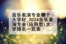 音乐表演专业哪个大学好_2024音乐表演专业(应用型)大学排名一览表