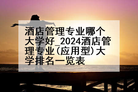 酒店管理专业哪个大学好_2024酒店管理专业(应用型)大学排名一览表