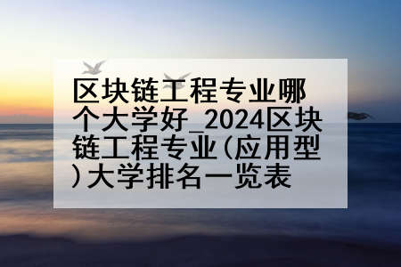 区块链工程专业哪个大学好_2024区块链工程专业(应用型)大学排名一览表