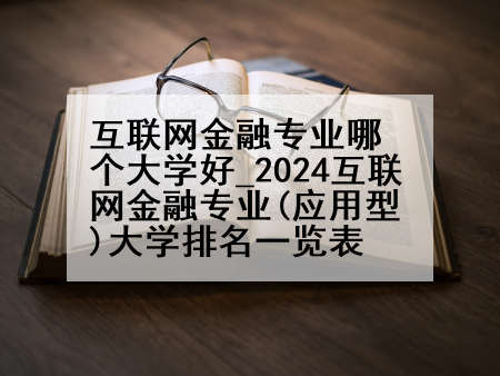 互联网金融专业哪个大学好_2024互联网金融专业(应用型)大学排名一览表