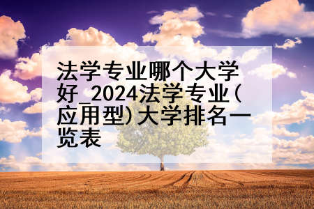 法学专业哪个大学好_2024法学专业(应用型)大学排名一览表